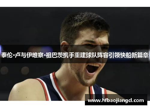 泰伦·卢与伊维察·祖巴茨携手重建球队阵容引领快船新篇章