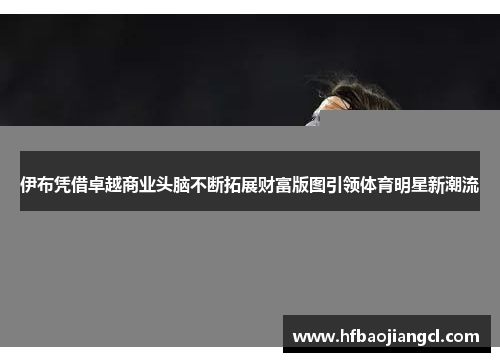 伊布凭借卓越商业头脑不断拓展财富版图引领体育明星新潮流