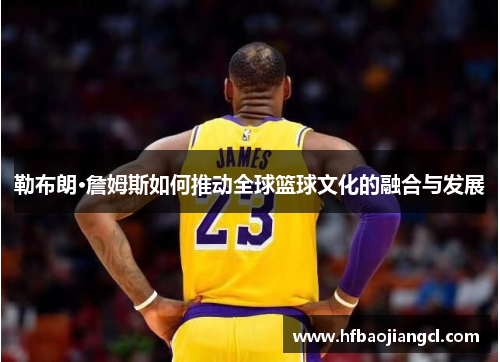 勒布朗·詹姆斯如何推动全球篮球文化的融合与发展