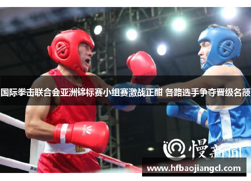 国际拳击联合会亚洲锦标赛小组赛激战正酣 各路选手争夺晋级名额