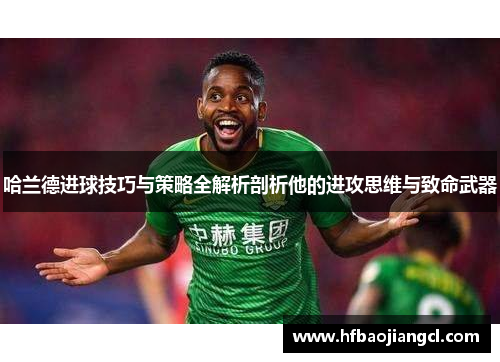 哈兰德进球技巧与策略全解析剖析他的进攻思维与致命武器