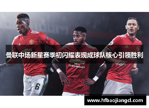 曼联中场新星赛季初闪耀表现成球队核心引领胜利