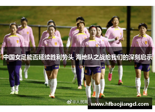 中国女足能否延续胜利势头 海地队之战给我们的深刻启示