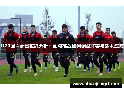 U20国青泰国拉练分析：面对挑战如何调整阵容与战术应对