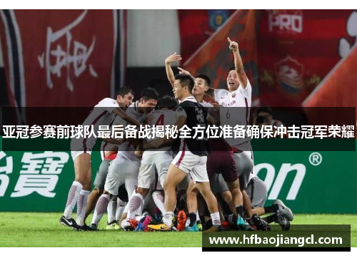 亚冠参赛前球队最后备战揭秘全方位准备确保冲击冠军荣耀