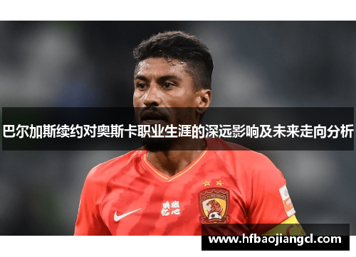 巴尔加斯续约对奥斯卡职业生涯的深远影响及未来走向分析