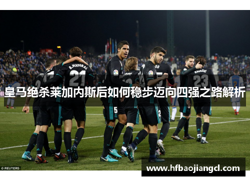 皇马绝杀莱加内斯后如何稳步迈向四强之路解析