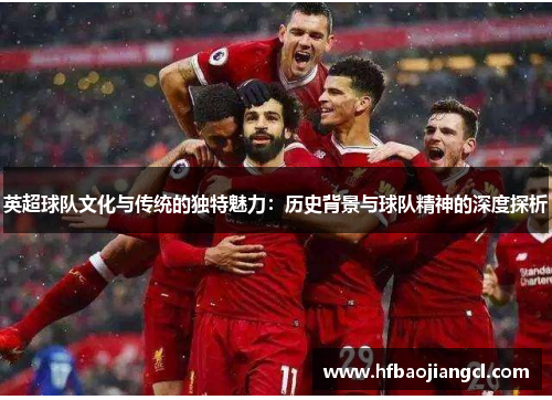 英超球队文化与传统的独特魅力：历史背景与球队精神的深度探析