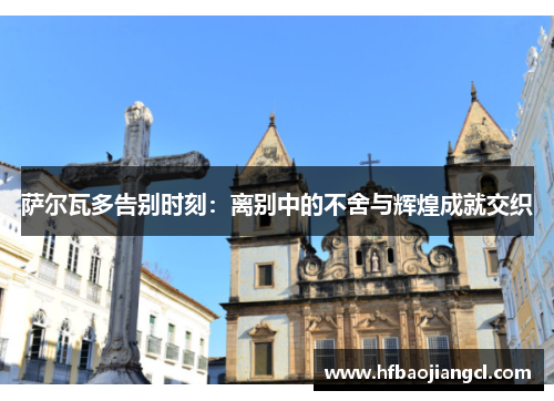 萨尔瓦多告别时刻:离别中的不舍与辉煌成就交织