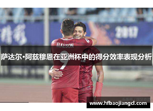 萨达尔·阿兹穆恩在亚洲杯中的得分效率表现分析